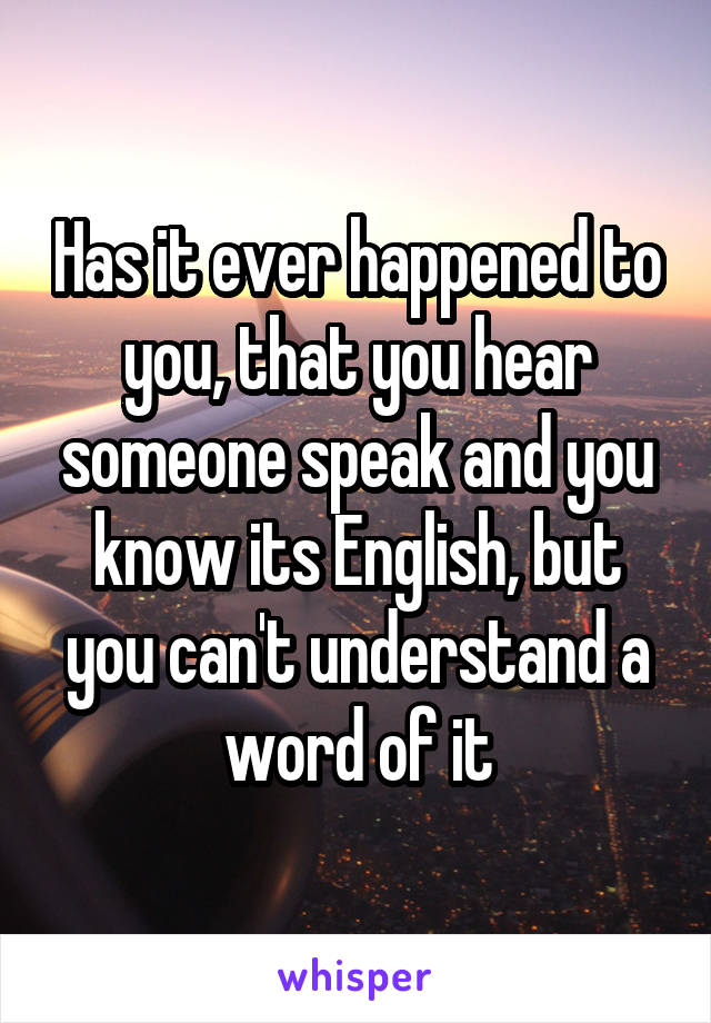 Has it ever happened to you, that you hear someone speak and you know its English, but you can't understand a word of it