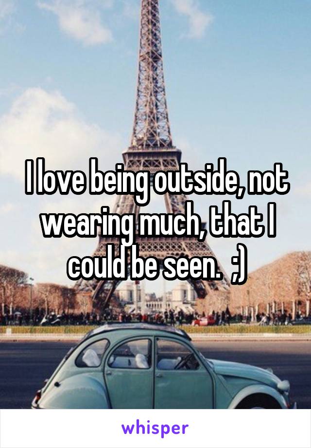 I love being outside, not wearing much, that I could be seen.  ;)