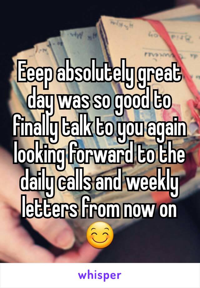 Eeep absolutely great day was so good to finally talk to you again looking forward to the daily calls and weekly letters from now on 😊