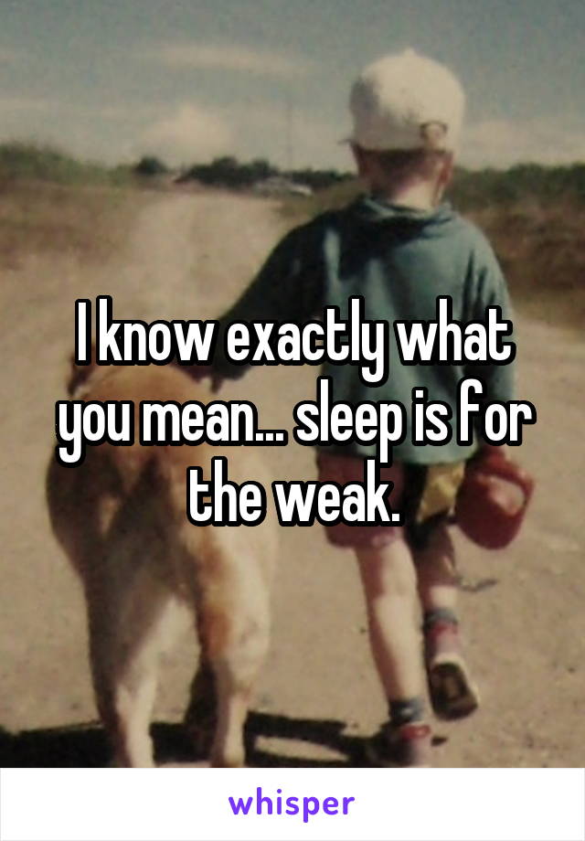 I know exactly what you mean... sleep is for the weak.