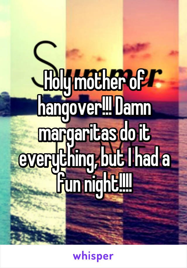 Holy mother of hangover!!! Damn margaritas do it everything, but I had a fun night!!!!