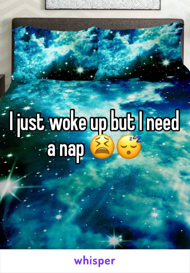 I just woke up but I need a nap 😫😴