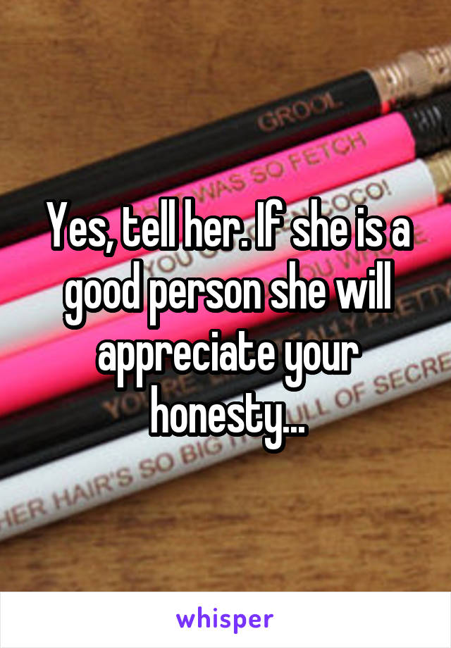 Yes, tell her. If she is a good person she will appreciate your honesty...