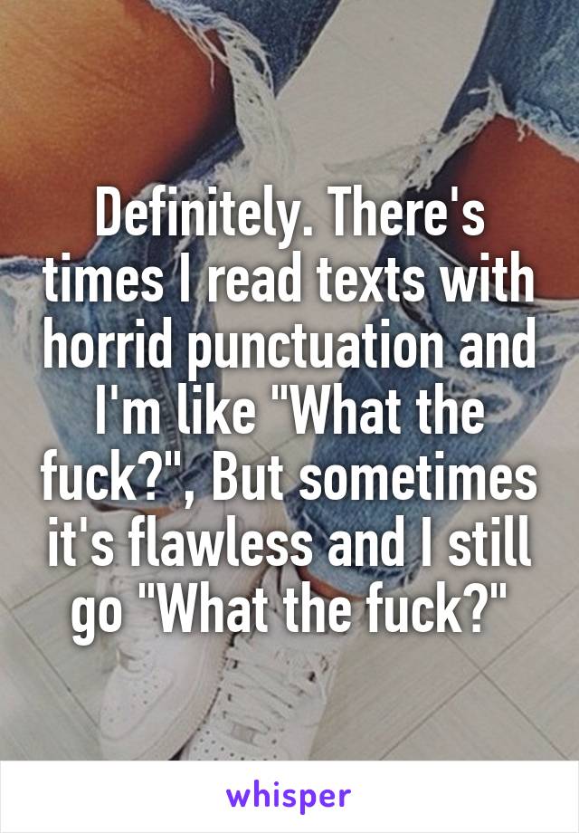 Definitely. There's times I read texts with horrid punctuation and I'm like "What the fuck?", But sometimes it's flawless and I still go "What the fuck?"