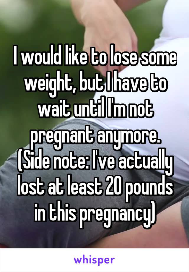 I would like to lose some weight, but I have to wait until I'm not pregnant anymore. (Side note: I've actually lost at least 20 pounds in this pregnancy)