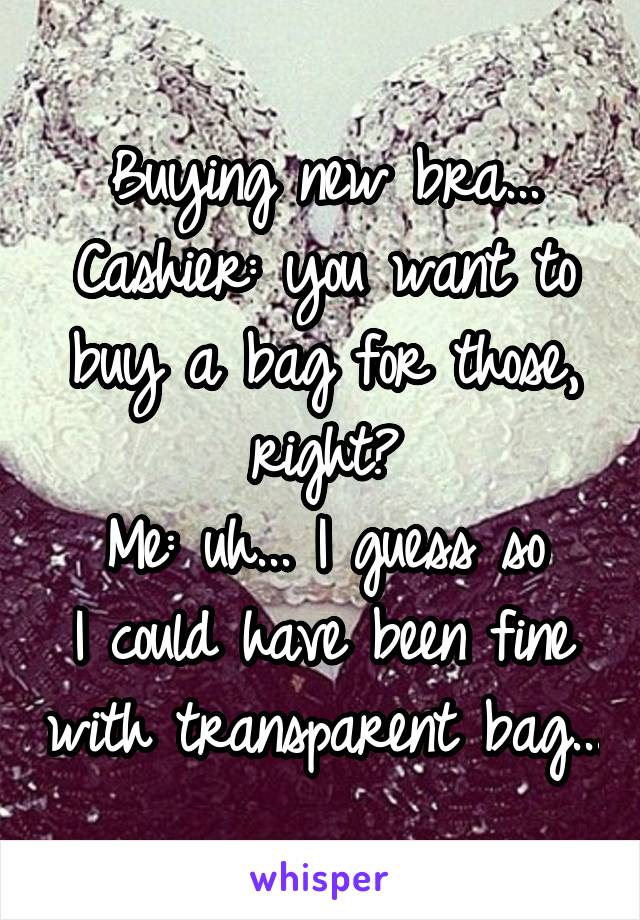 Buying new bra...
Cashier: you want to buy a bag for those, right?
Me: uh... I guess so
I could have been fine with transparent bag...