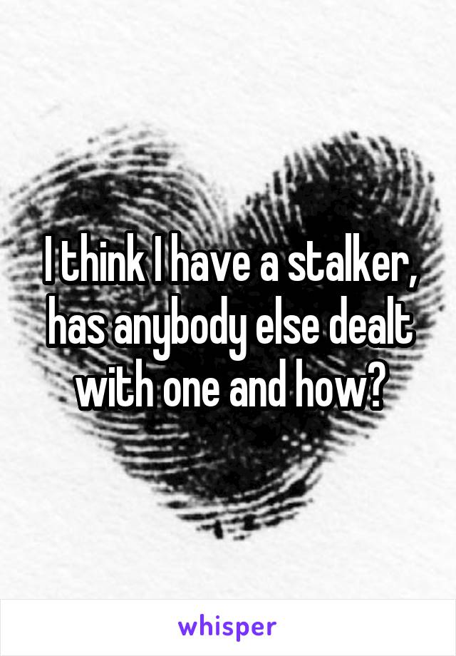 I think I have a stalker, has anybody else dealt with one and how?