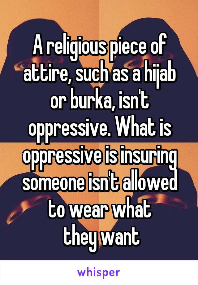 A religious piece of attire, such as a hijab or burka, isn't oppressive. What is oppressive is insuring someone isn't allowed to wear what
 they want