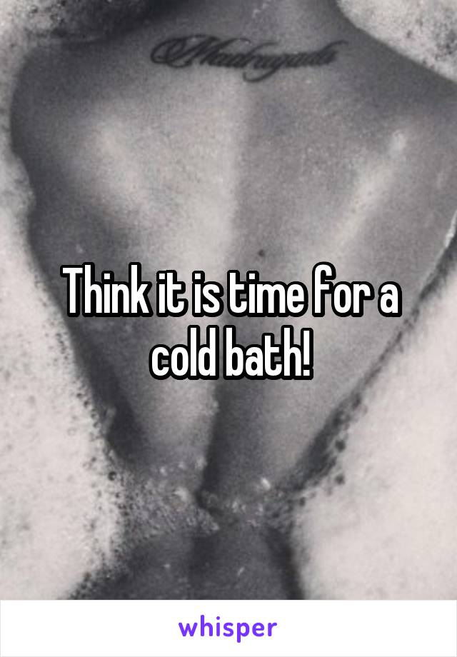 Think it is time for a cold bath!