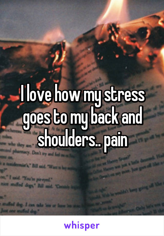 I love how my stress goes to my back and shoulders.. pain