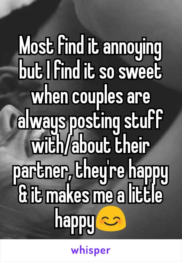 Most find it annoying but I find it so sweet when couples are always posting stuff with/about their partner, they're happy & it makes me a little happy😊