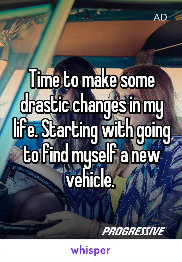 Time to make some drastic changes in my life. Starting with going to find myself a new vehicle. 