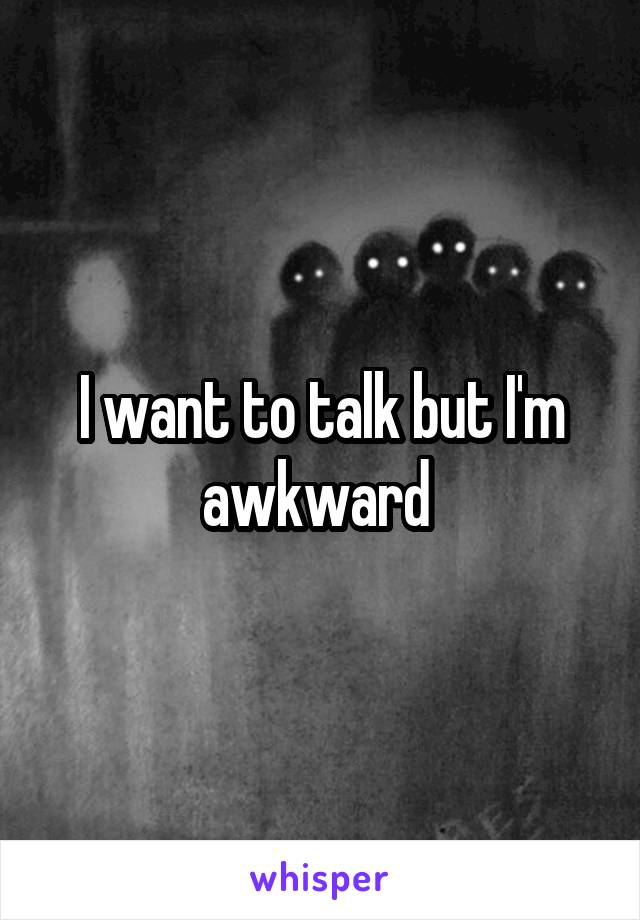 I want to talk but I'm awkward 