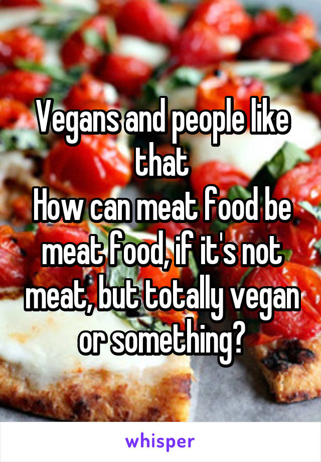 Vegans and people like that
How can meat food be meat food, if it's not meat, but totally vegan or something?