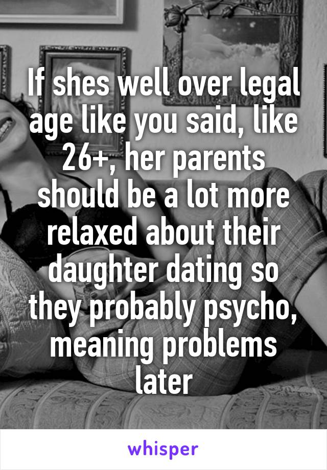 If shes well over legal age like you said, like 26+, her parents should be a lot more relaxed about their daughter dating so they probably psycho, meaning problems later