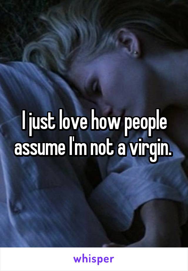 I just love how people assume I'm not a virgin. 