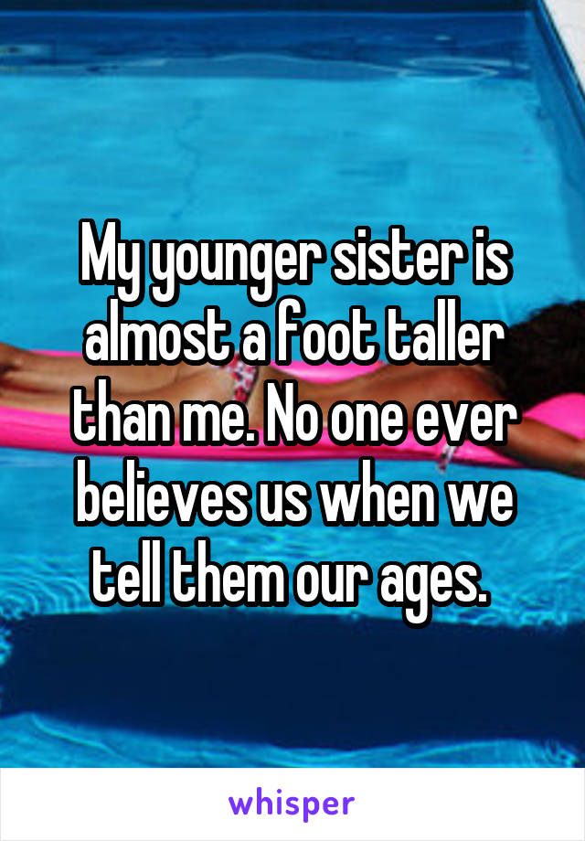 My younger sister is almost a foot taller than me. No one ever believes us when we tell them our ages. 