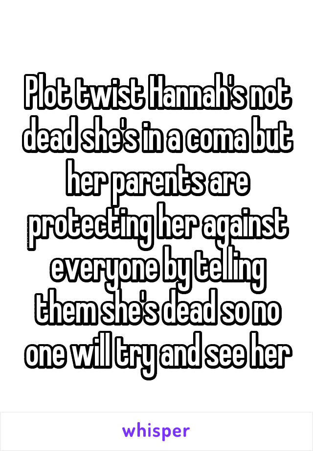 Plot twist Hannah's not dead she's in a coma but her parents are protecting her against everyone by telling them she's dead so no one will try and see her