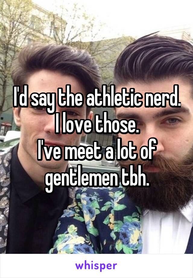 I'd say the athletic nerd. I love those.
I've meet a lot of gentlemen tbh.