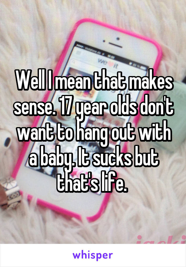 Well I mean that makes sense. 17 year olds don't want to hang out with a baby. It sucks but that's life. 