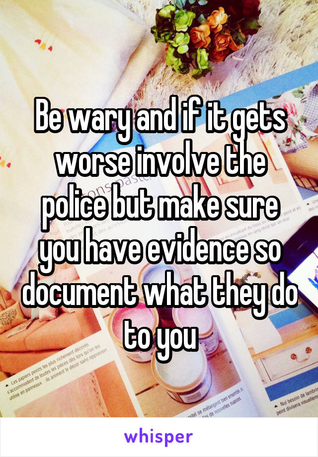 Be wary and if it gets worse involve the police but make sure you have evidence so document what they do to you