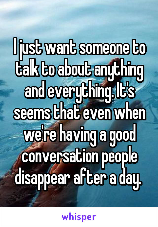 I just want someone to talk to about anything and everything. It's seems that even when we're having a good conversation people disappear after a day. 
