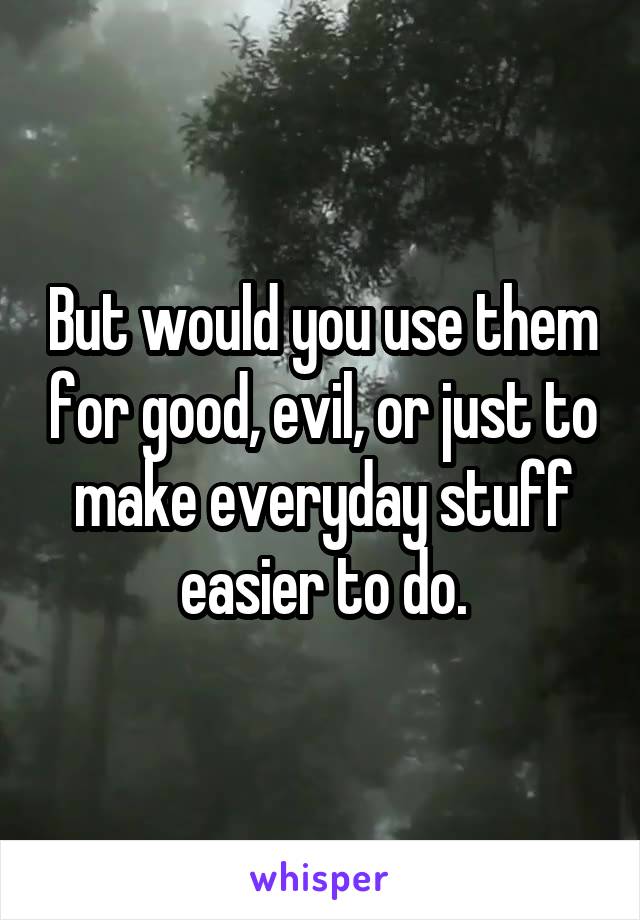 But would you use them for good, evil, or just to make everyday stuff easier to do.