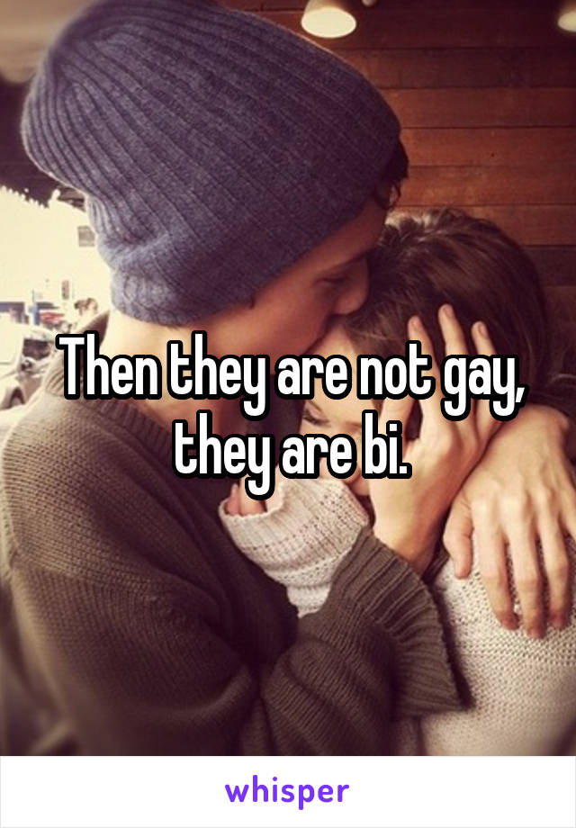 Then they are not gay, they are bi.