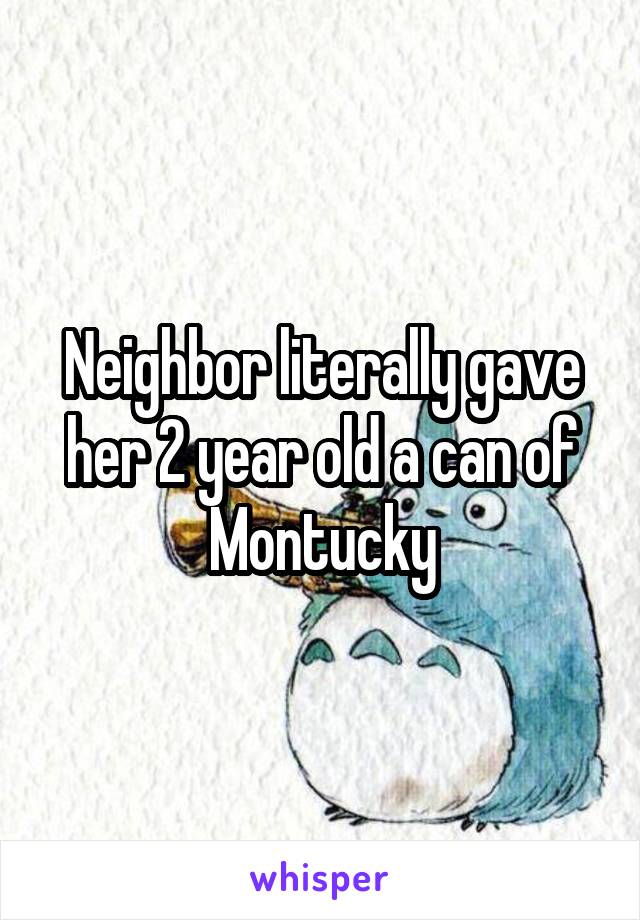 Neighbor literally gave her 2 year old a can of Montucky