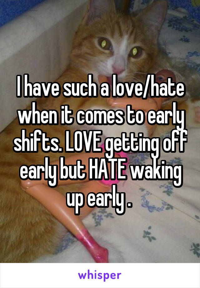I have such a love/hate when it comes to early shifts. LOVE getting off early but HATE waking up early . 