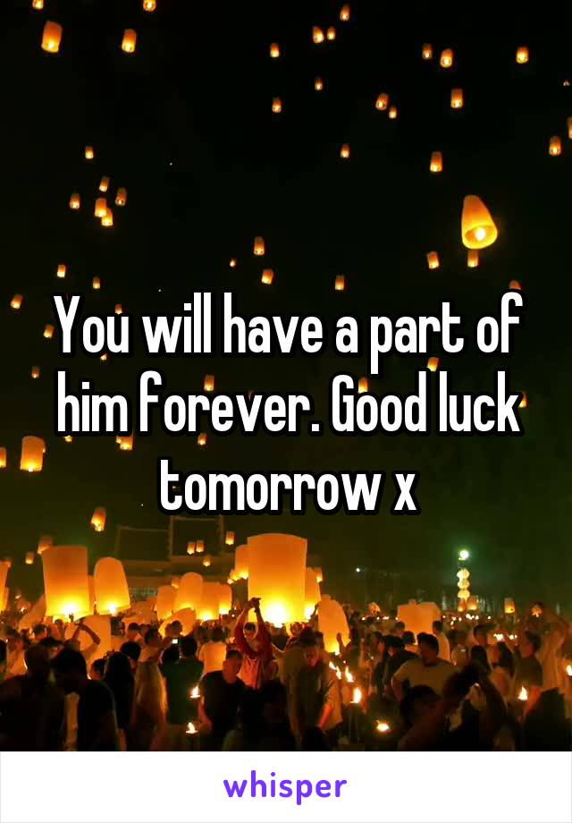 You will have a part of him forever. Good luck tomorrow x