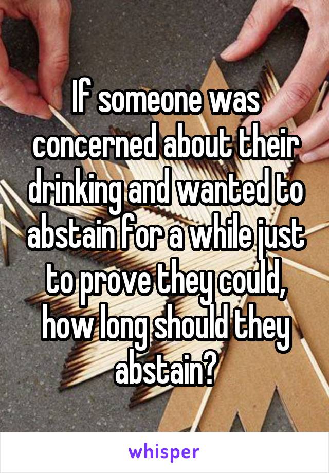 If someone was concerned about their drinking and wanted to abstain for a while just to prove they could, how long should they abstain?