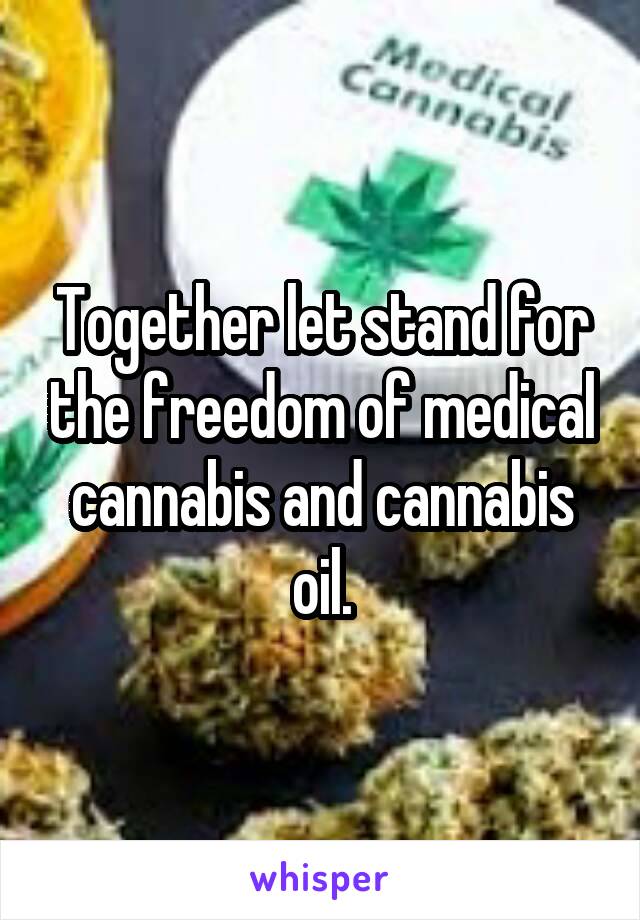 Together let stand for the freedom of medical cannabis and cannabis oil.