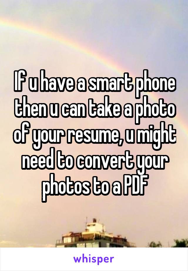 If u have a smart phone then u can take a photo of your resume, u might need to convert your photos to a PDF