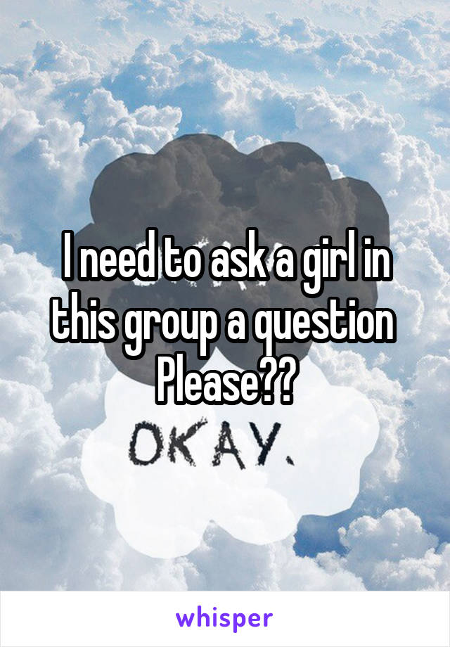 I need to ask a girl in this group a question 
Please??