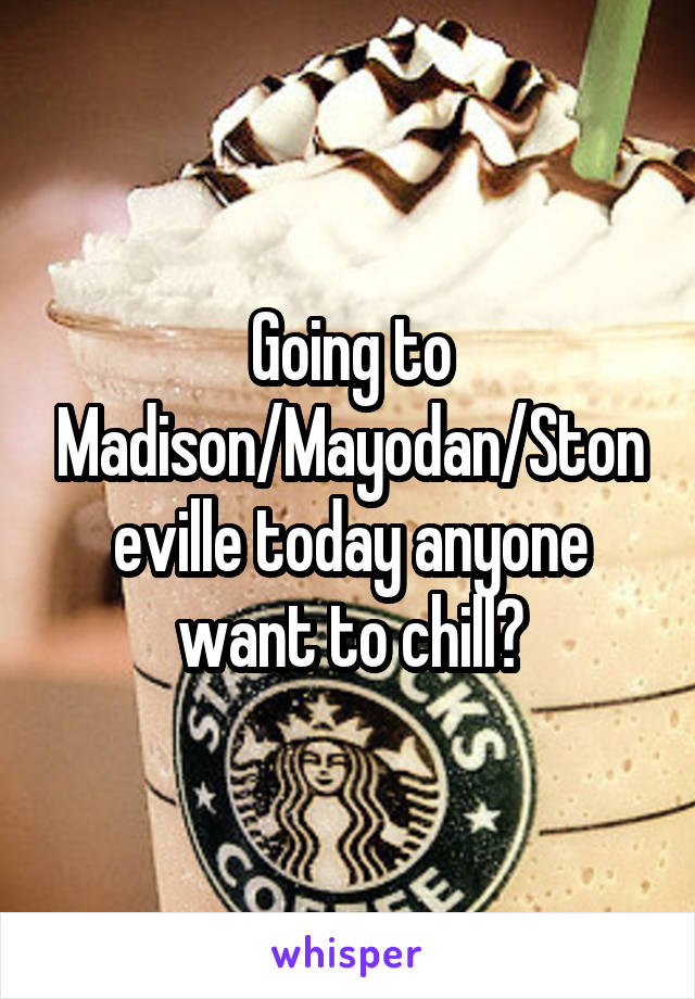 Going to Madison/Mayodan/Stoneville today anyone want to chill?