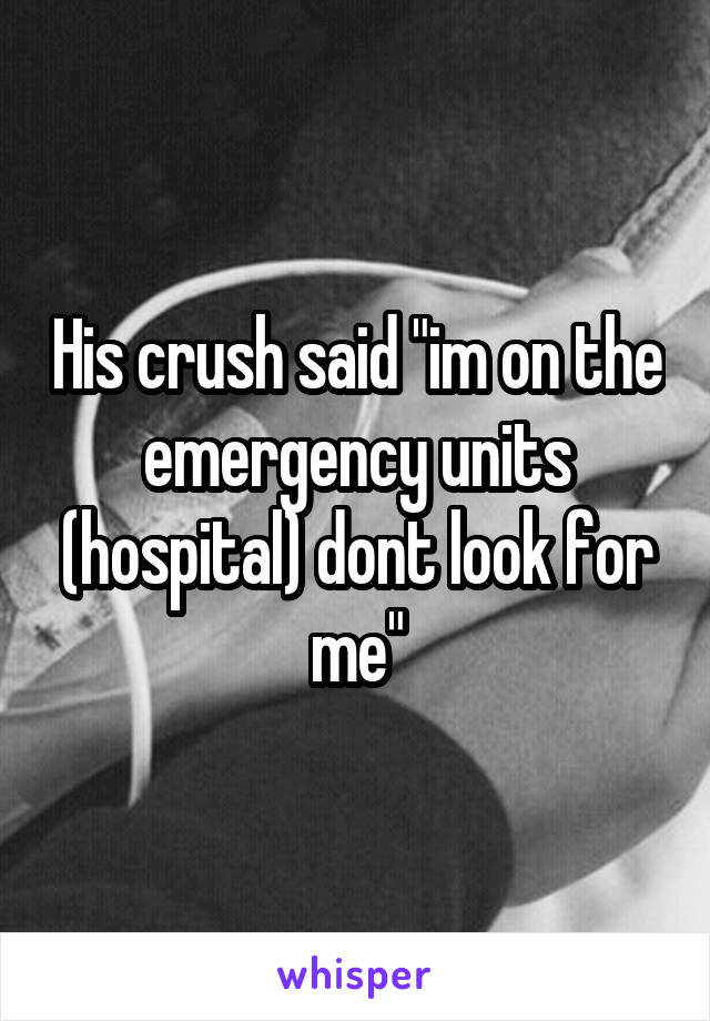 His crush said "im on the emergency units (hospital) dont look for me"