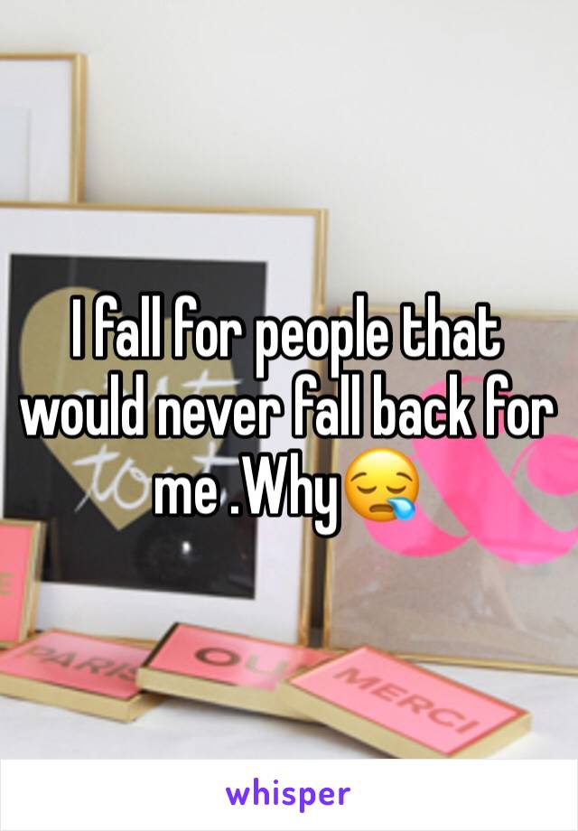 I fall for people that would never fall back for me .Why😪