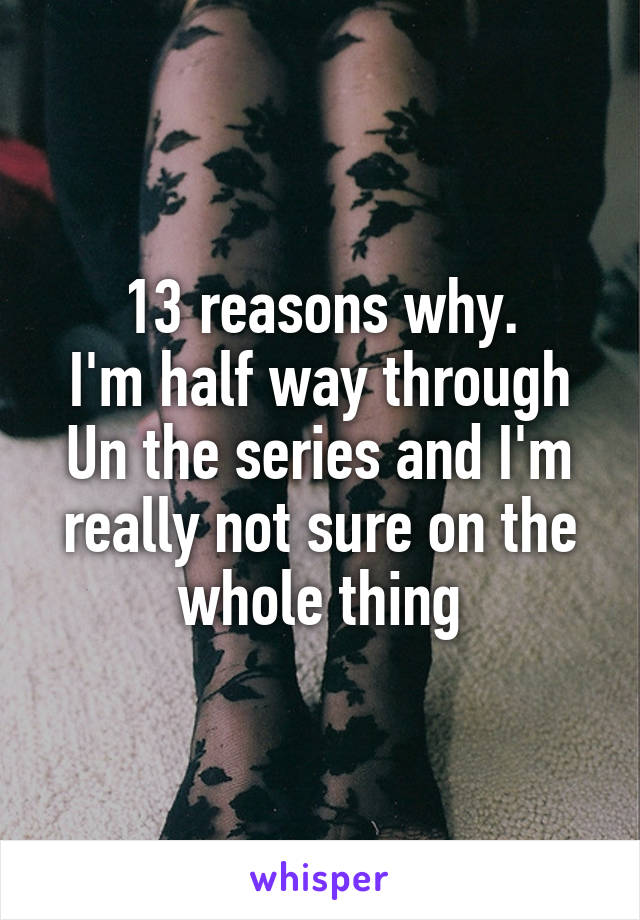 13 reasons why.
I'm half way through Un the series and I'm really not sure on the whole thing