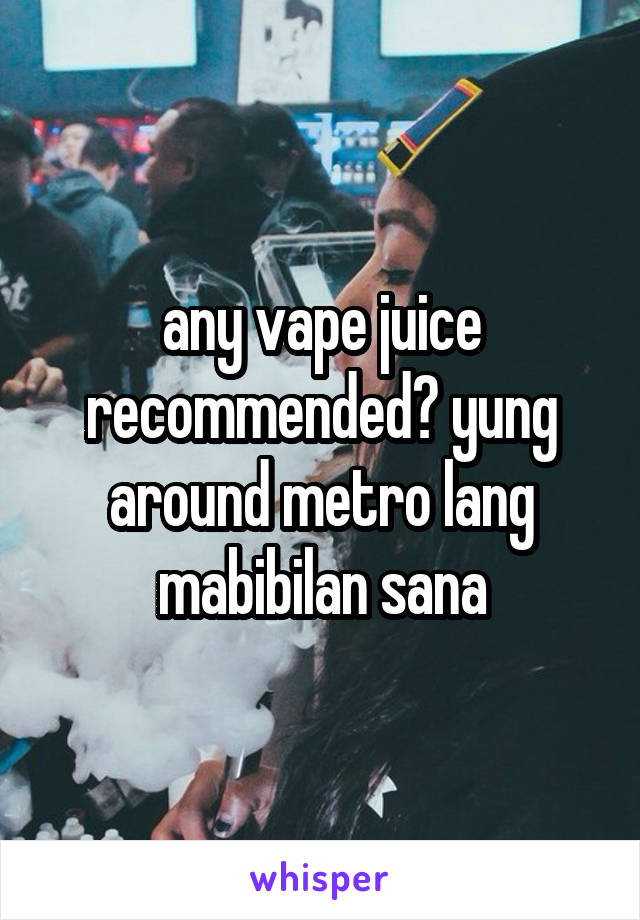 any vape juice recommended? yung around metro lang mabibilan sana