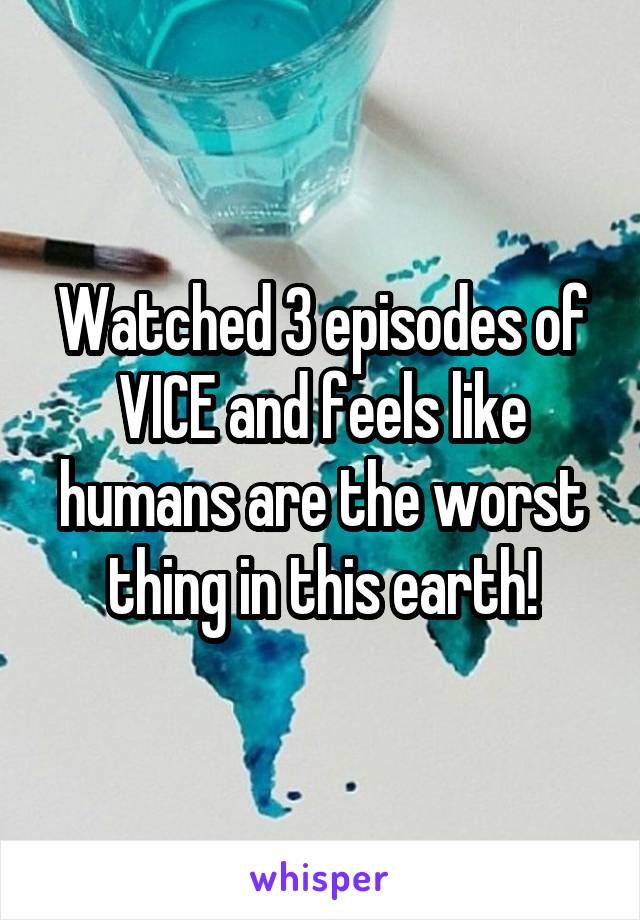 Watched 3 episodes of VICE and feels like humans are the worst thing in this earth!