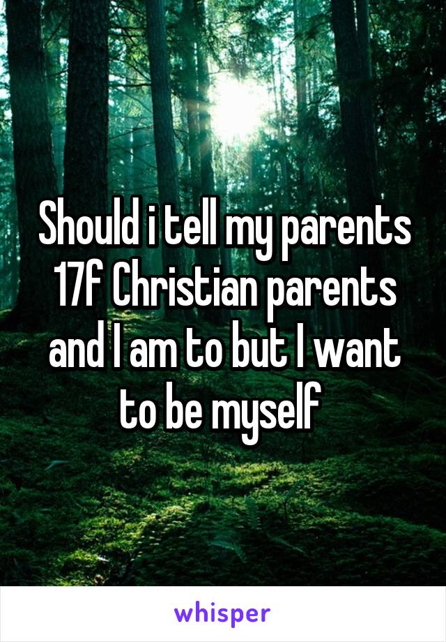Should i tell my parents 17f Christian parents and I am to but I want to be myself 