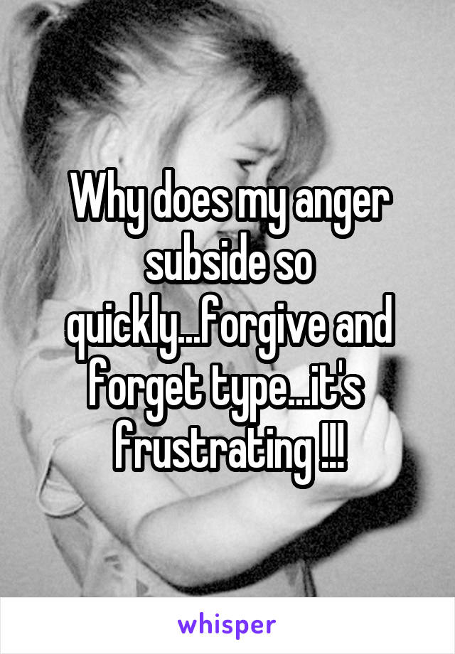 Why does my anger subside so quickly...forgive and forget type...it's 
frustrating !!!
