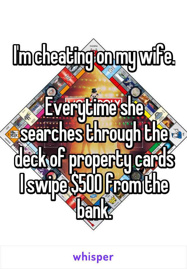 I'm cheating on my wife.

Everytime she searches through the deck of property cards I swipe $500 from the bank.