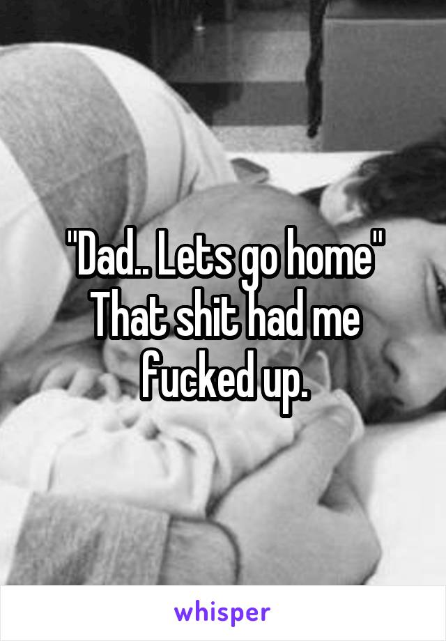 "Dad.. Lets go home"
That shit had me fucked up.