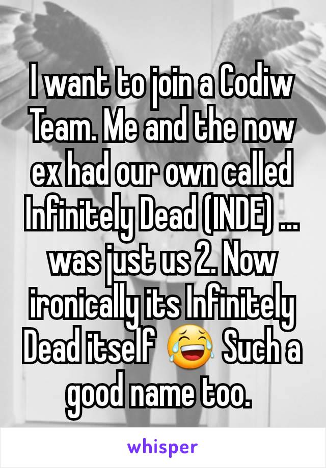I want to join a Codiw Team. Me and the now ex had our own called Infinitely Dead (INDE) ... was just us 2. Now ironically its Infinitely Dead itself 😂 Such a good name too. 