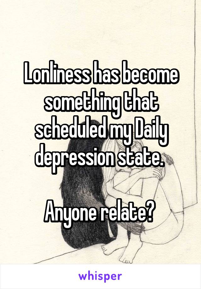 Lonliness has become something that scheduled my Daily depression state. 

Anyone relate? 