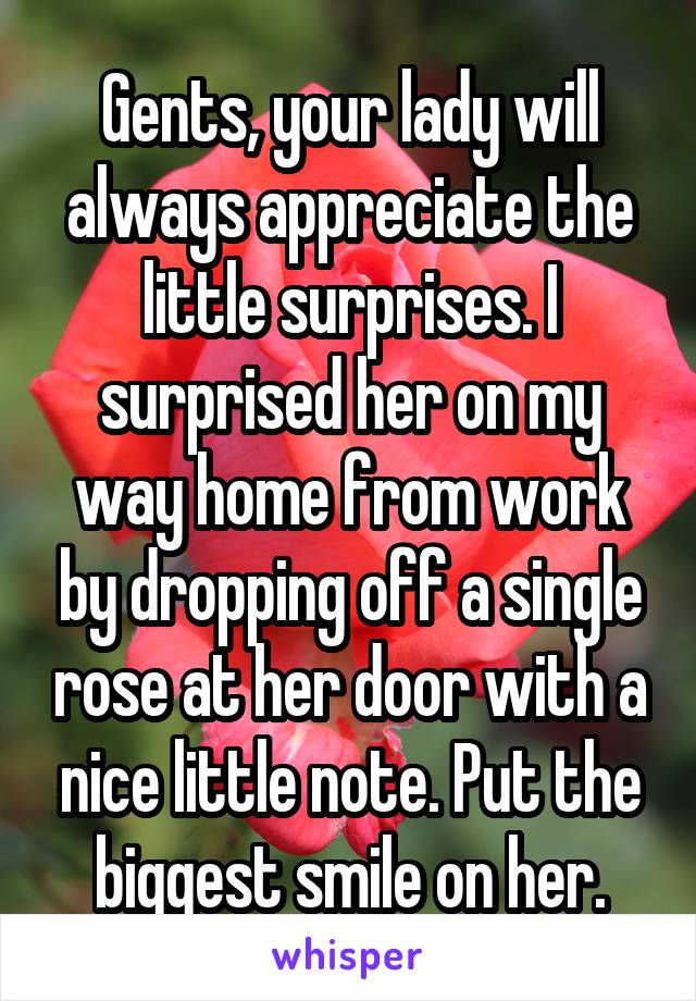Gents, your lady will always appreciate the little surprises. I surprised her on my way home from work by dropping off a single rose at her door with a nice little note. Put the biggest smile on her.