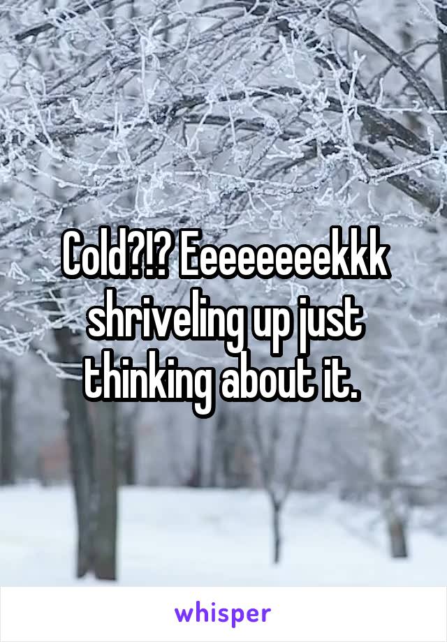 Cold?!? Eeeeeeeekkk shriveling up just thinking about it. 