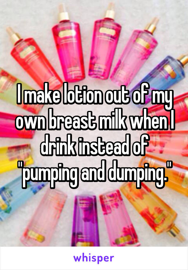 I make lotion out of my own breast milk when I drink instead of "pumping and dumping."
